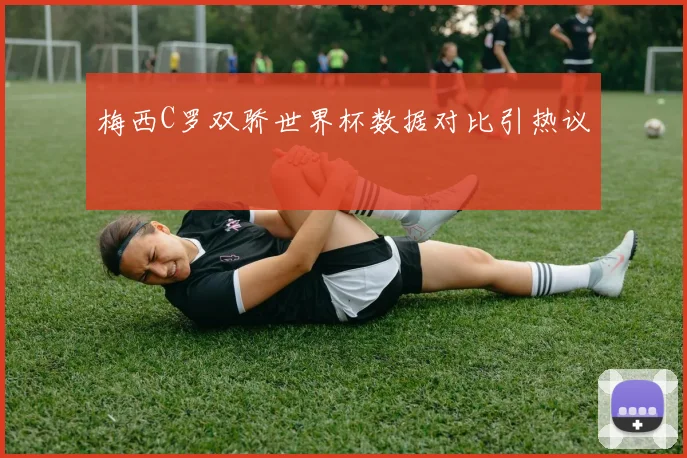 梅西C罗双骄世界杯数据对比引热议