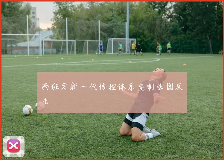 西班牙新一代传控体系克制法国反击