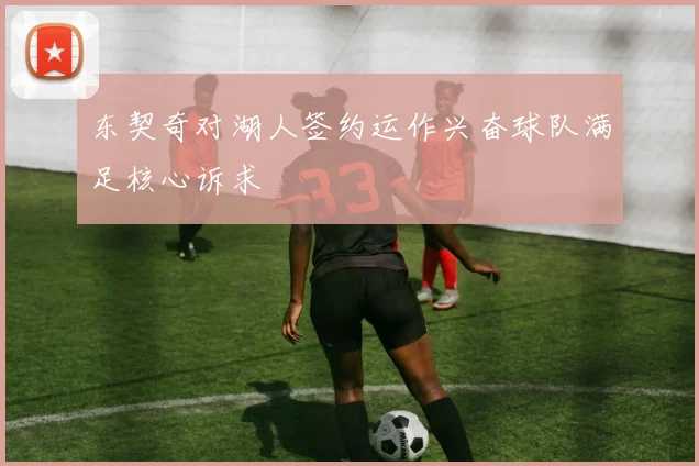 东契奇对湖人签约运作兴奋球队满足核心诉求