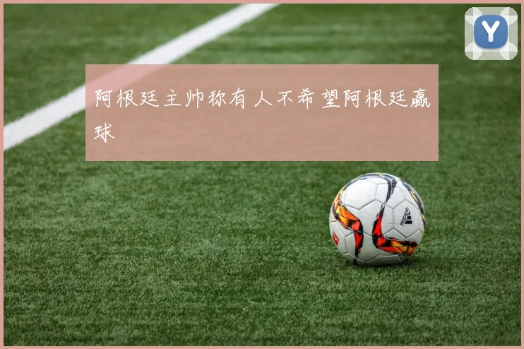 阿根廷主帅称有人不希望阿根廷赢球