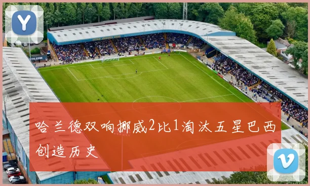 哈兰德双响挪威2比1淘汰五星巴西创造历史